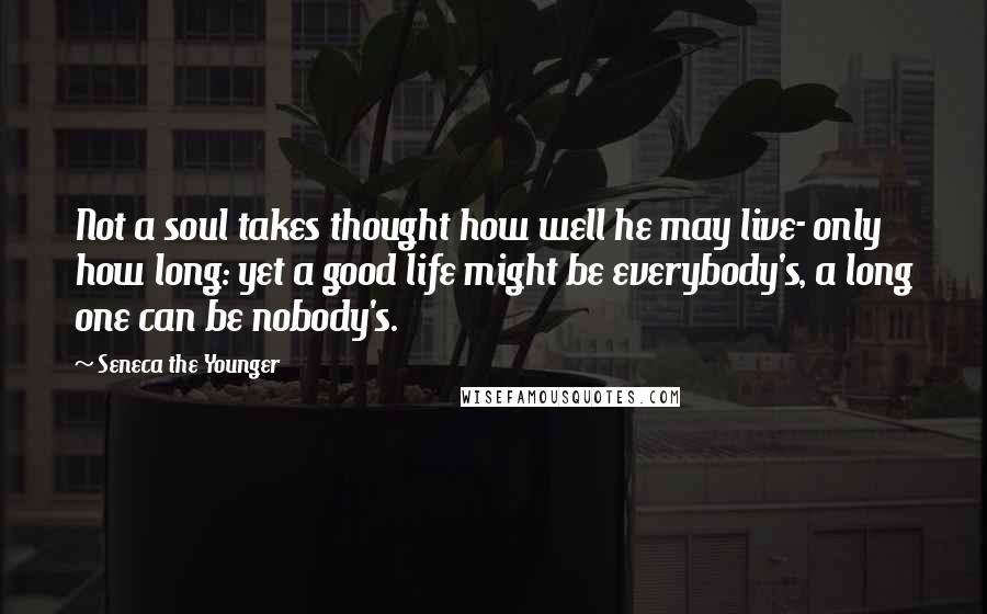 Seneca The Younger Quotes: Not a soul takes thought how well he may live- only how long: yet a good life might be everybody's, a long one can be nobody's.