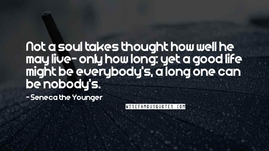 Seneca The Younger Quotes: Not a soul takes thought how well he may live- only how long: yet a good life might be everybody's, a long one can be nobody's.