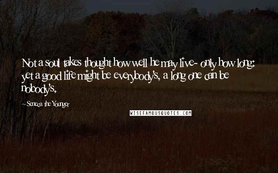 Seneca The Younger Quotes: Not a soul takes thought how well he may live- only how long: yet a good life might be everybody's, a long one can be nobody's.