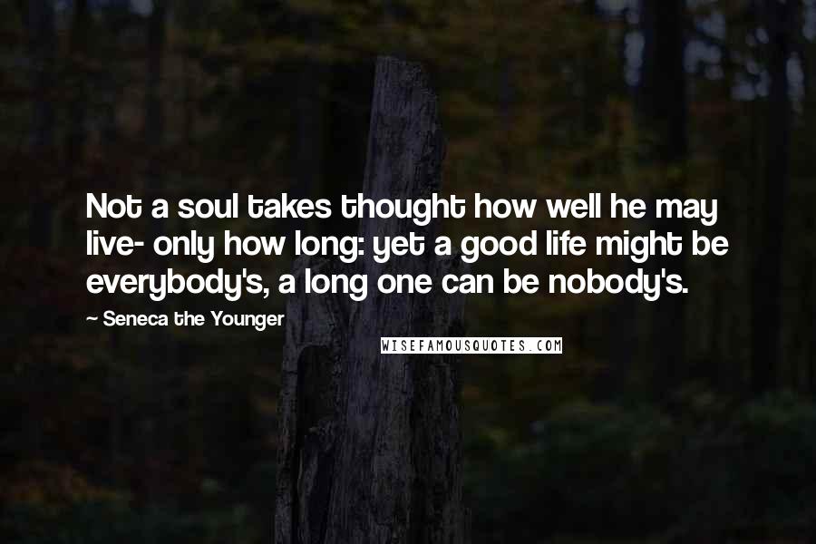 Seneca The Younger Quotes: Not a soul takes thought how well he may live- only how long: yet a good life might be everybody's, a long one can be nobody's.