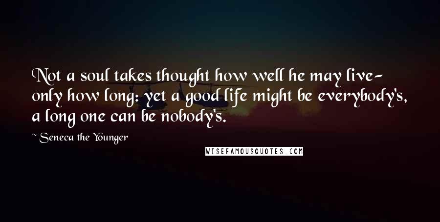 Seneca The Younger Quotes: Not a soul takes thought how well he may live- only how long: yet a good life might be everybody's, a long one can be nobody's.