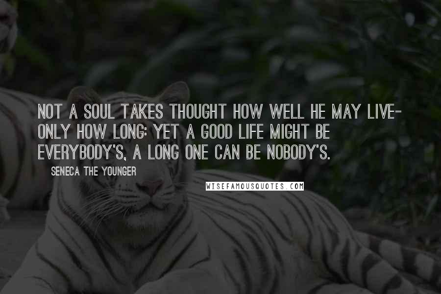 Seneca The Younger Quotes: Not a soul takes thought how well he may live- only how long: yet a good life might be everybody's, a long one can be nobody's.