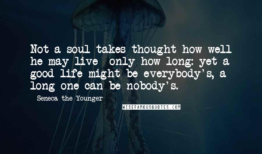 Seneca The Younger Quotes: Not a soul takes thought how well he may live- only how long: yet a good life might be everybody's, a long one can be nobody's.