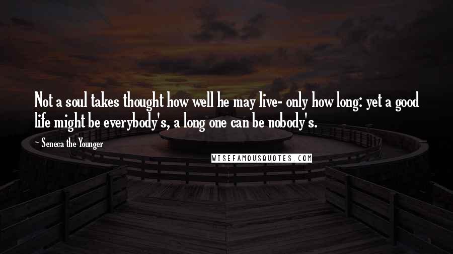 Seneca The Younger Quotes: Not a soul takes thought how well he may live- only how long: yet a good life might be everybody's, a long one can be nobody's.