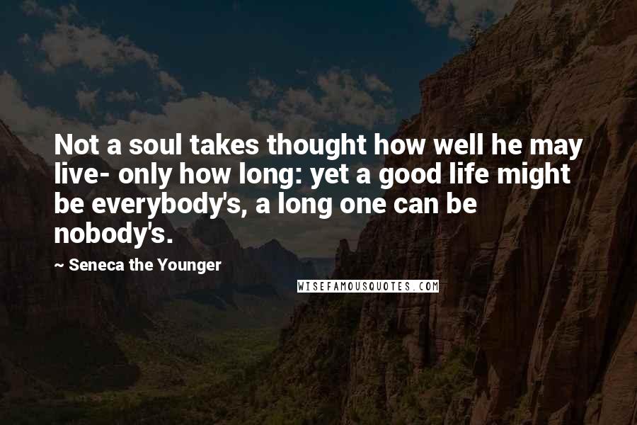 Seneca The Younger Quotes: Not a soul takes thought how well he may live- only how long: yet a good life might be everybody's, a long one can be nobody's.