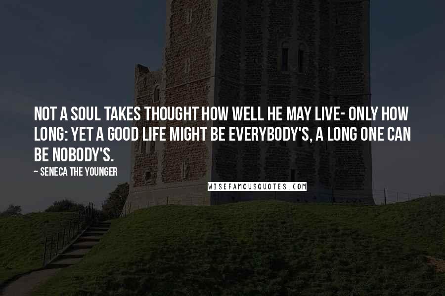 Seneca The Younger Quotes: Not a soul takes thought how well he may live- only how long: yet a good life might be everybody's, a long one can be nobody's.