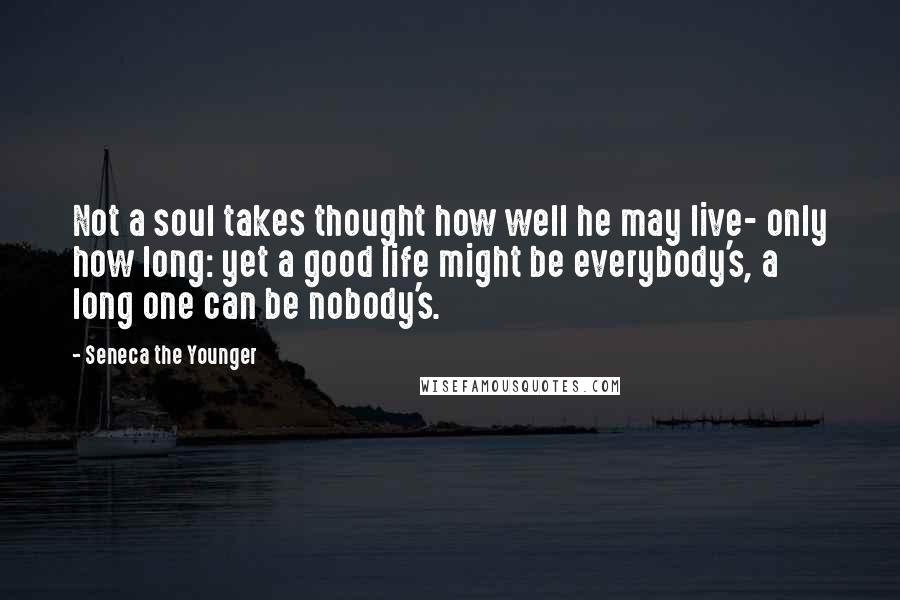 Seneca The Younger Quotes: Not a soul takes thought how well he may live- only how long: yet a good life might be everybody's, a long one can be nobody's.
