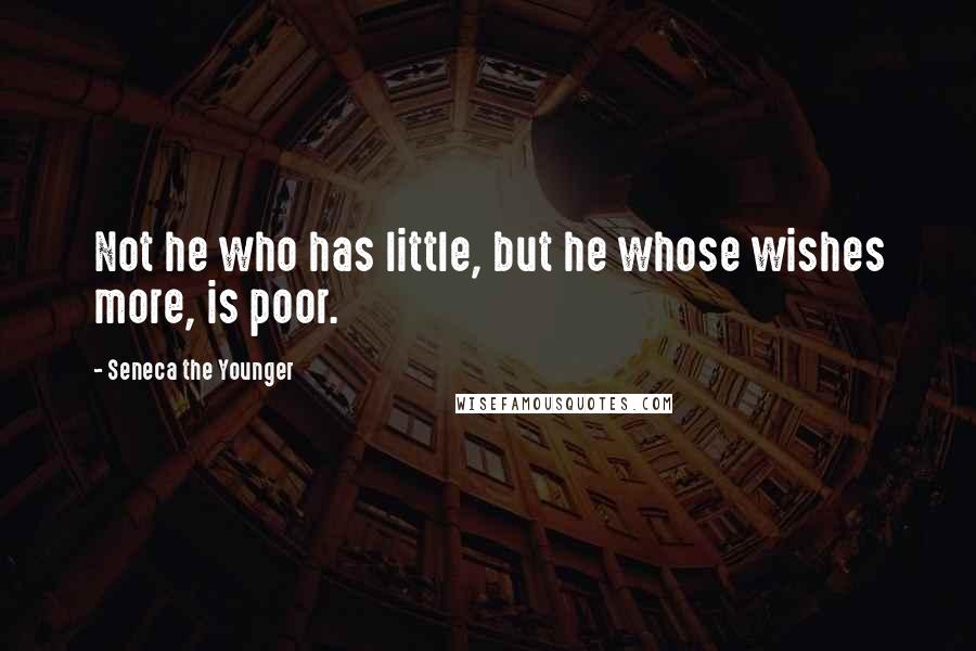 Seneca The Younger Quotes: Not he who has little, but he whose wishes more, is poor.