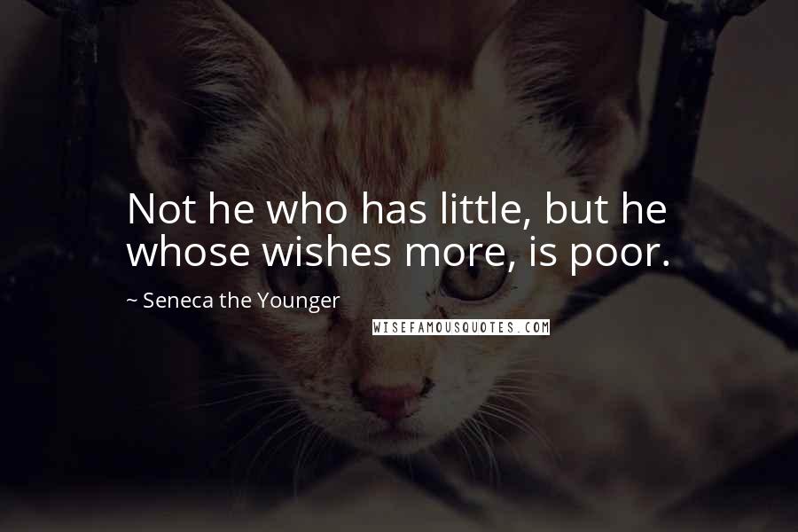 Seneca The Younger Quotes: Not he who has little, but he whose wishes more, is poor.