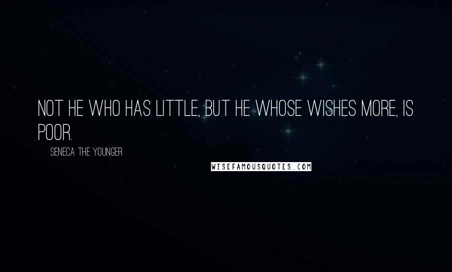 Seneca The Younger Quotes: Not he who has little, but he whose wishes more, is poor.