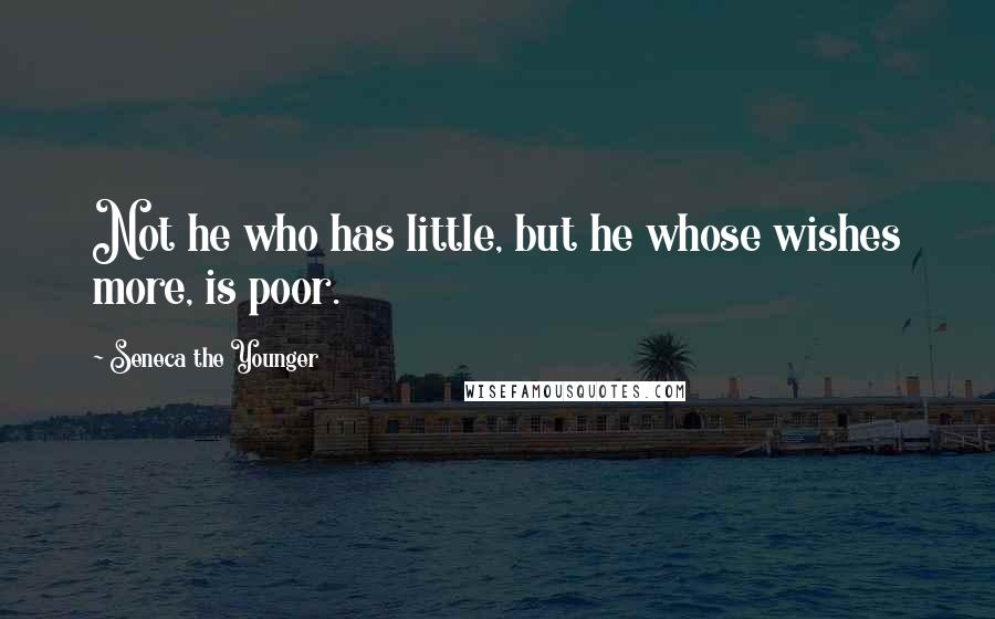 Seneca The Younger Quotes: Not he who has little, but he whose wishes more, is poor.