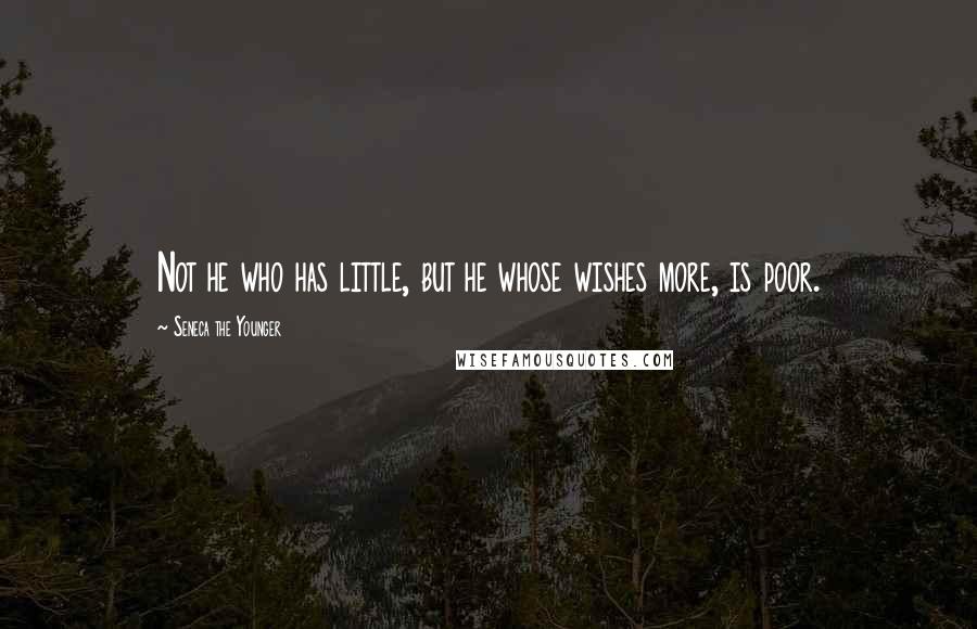Seneca The Younger Quotes: Not he who has little, but he whose wishes more, is poor.