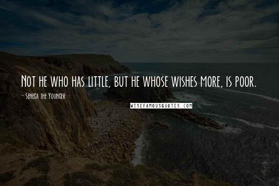 Seneca The Younger Quotes: Not he who has little, but he whose wishes more, is poor.