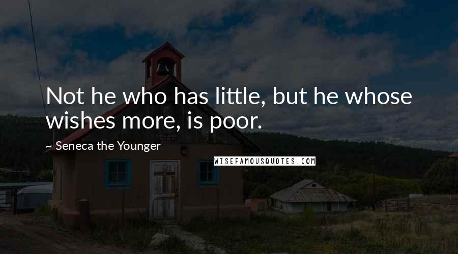 Seneca The Younger Quotes: Not he who has little, but he whose wishes more, is poor.