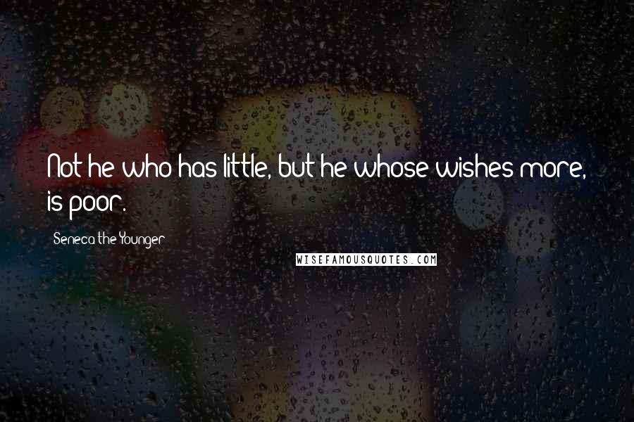 Seneca The Younger Quotes: Not he who has little, but he whose wishes more, is poor.