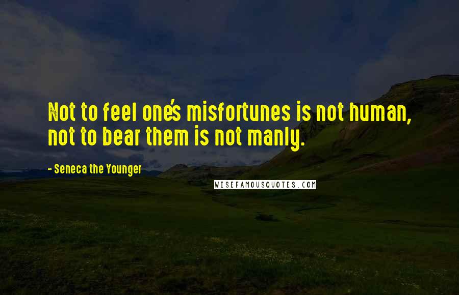 Seneca The Younger Quotes: Not to feel one's misfortunes is not human, not to bear them is not manly.