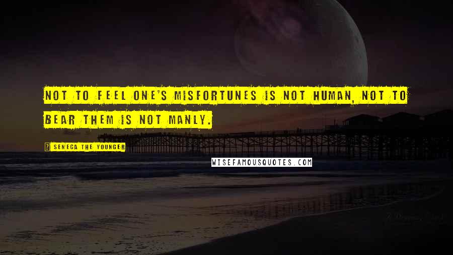 Seneca The Younger Quotes: Not to feel one's misfortunes is not human, not to bear them is not manly.