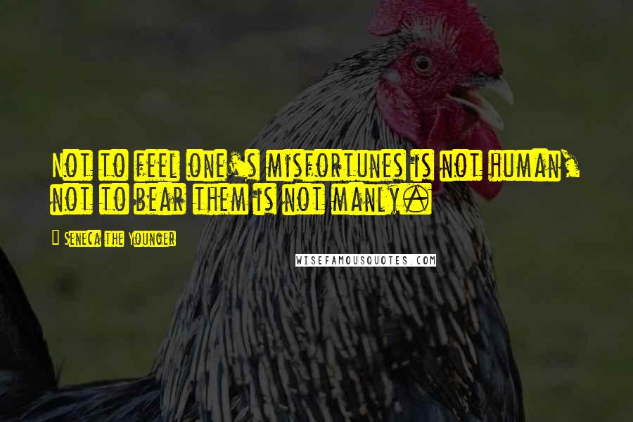 Seneca The Younger Quotes: Not to feel one's misfortunes is not human, not to bear them is not manly.