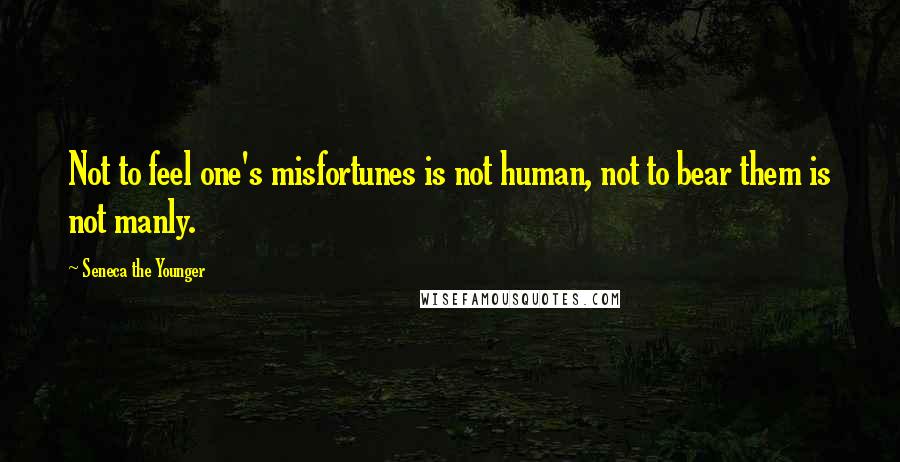 Seneca The Younger Quotes: Not to feel one's misfortunes is not human, not to bear them is not manly.