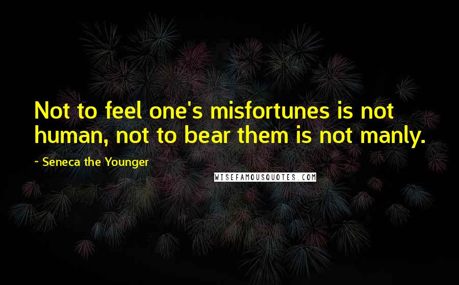 Seneca The Younger Quotes: Not to feel one's misfortunes is not human, not to bear them is not manly.