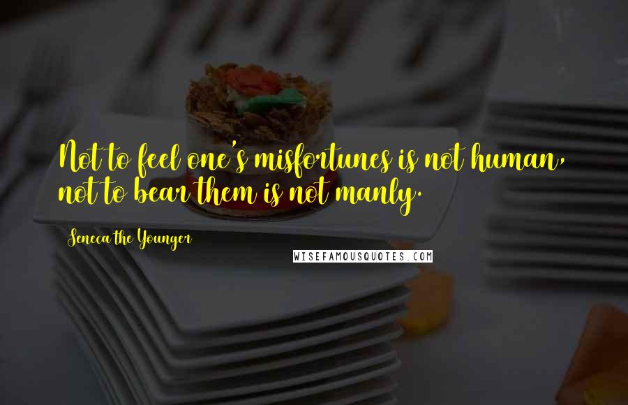 Seneca The Younger Quotes: Not to feel one's misfortunes is not human, not to bear them is not manly.