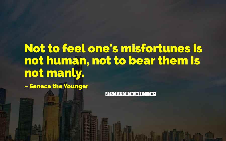 Seneca The Younger Quotes: Not to feel one's misfortunes is not human, not to bear them is not manly.