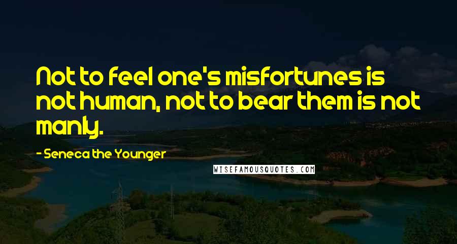 Seneca The Younger Quotes: Not to feel one's misfortunes is not human, not to bear them is not manly.