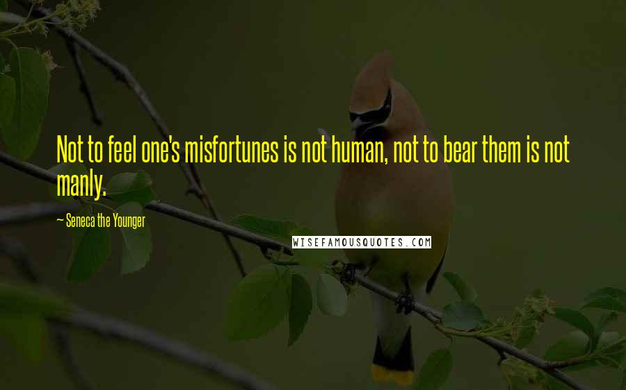 Seneca The Younger Quotes: Not to feel one's misfortunes is not human, not to bear them is not manly.