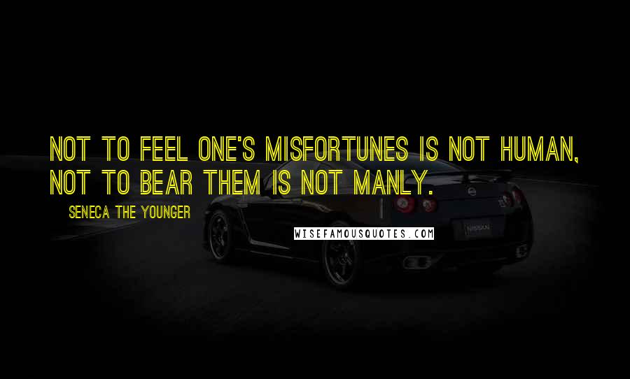 Seneca The Younger Quotes: Not to feel one's misfortunes is not human, not to bear them is not manly.