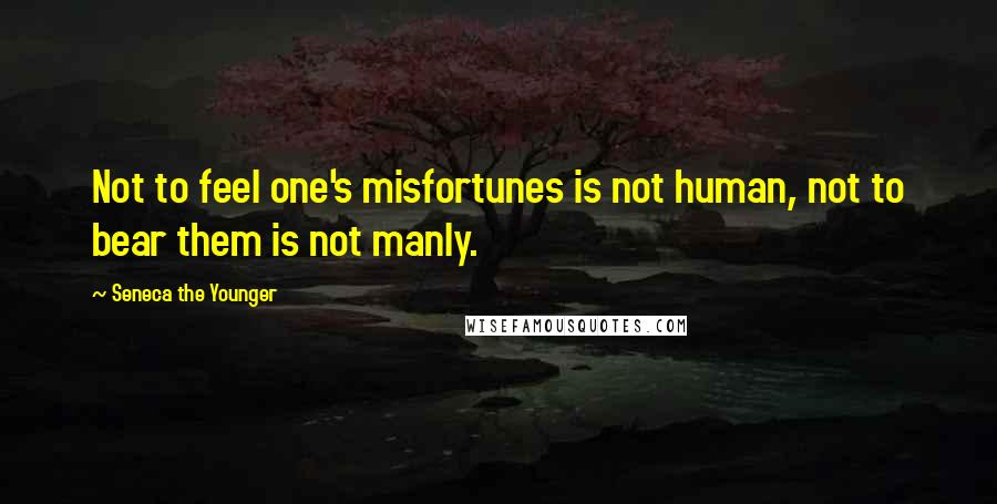 Seneca The Younger Quotes: Not to feel one's misfortunes is not human, not to bear them is not manly.