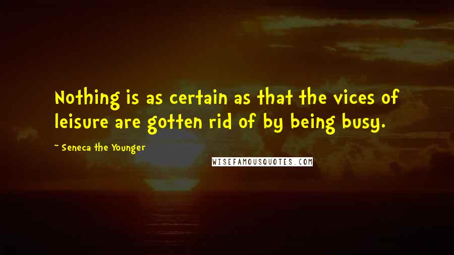 Seneca The Younger Quotes: Nothing is as certain as that the vices of leisure are gotten rid of by being busy.