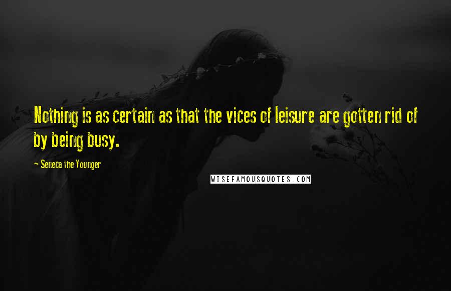 Seneca The Younger Quotes: Nothing is as certain as that the vices of leisure are gotten rid of by being busy.