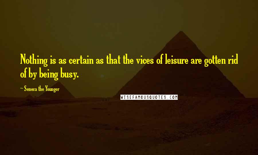 Seneca The Younger Quotes: Nothing is as certain as that the vices of leisure are gotten rid of by being busy.