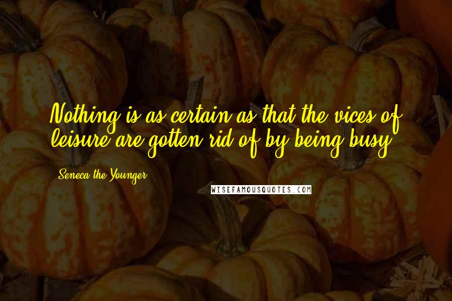 Seneca The Younger Quotes: Nothing is as certain as that the vices of leisure are gotten rid of by being busy.