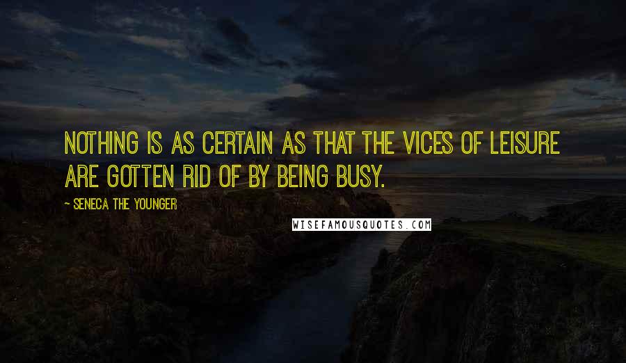 Seneca The Younger Quotes: Nothing is as certain as that the vices of leisure are gotten rid of by being busy.