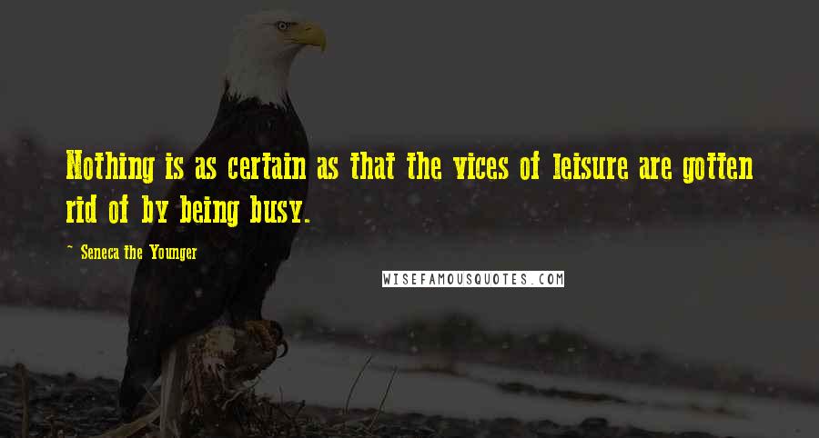 Seneca The Younger Quotes: Nothing is as certain as that the vices of leisure are gotten rid of by being busy.