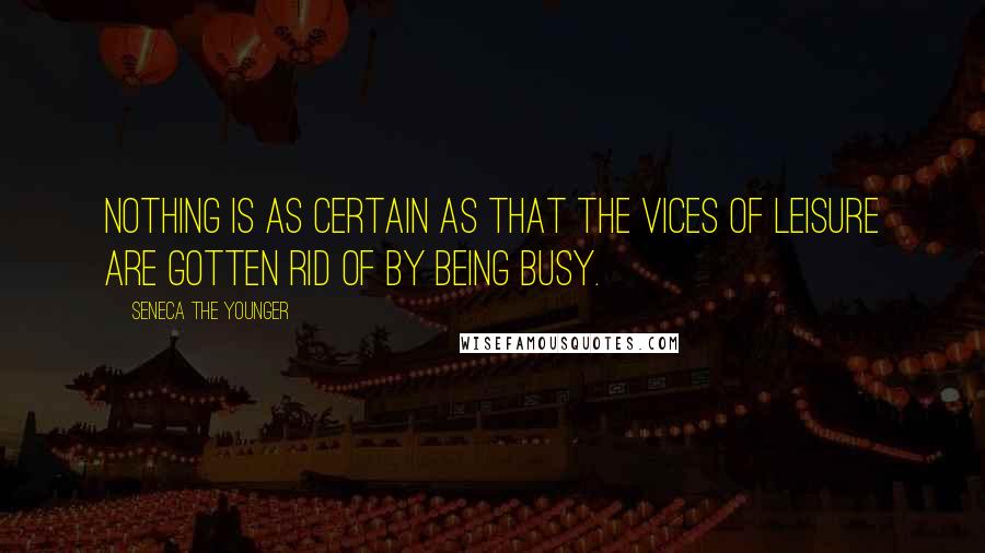 Seneca The Younger Quotes: Nothing is as certain as that the vices of leisure are gotten rid of by being busy.