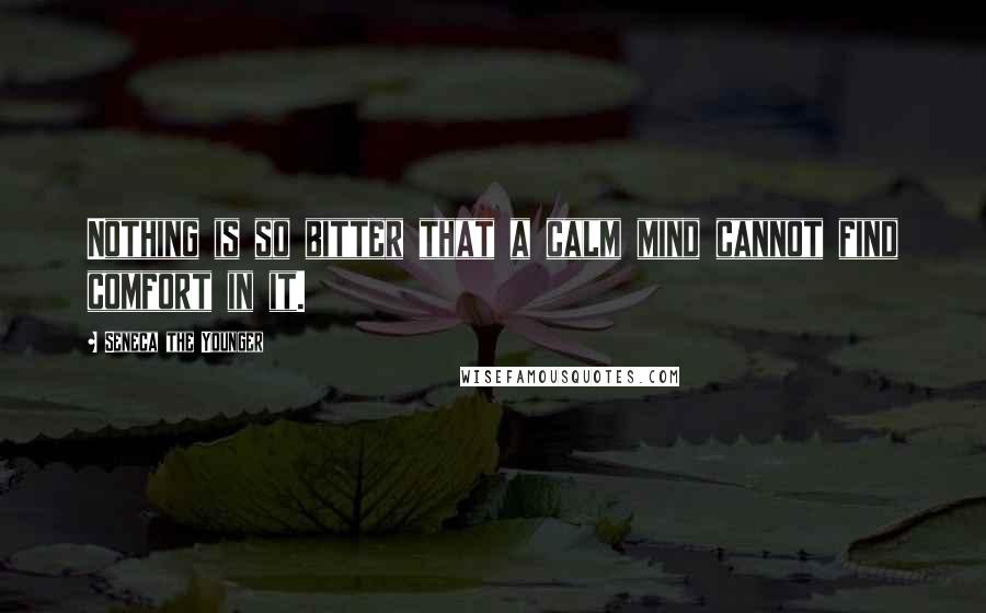 Seneca The Younger Quotes: Nothing is so bitter that a calm mind cannot find comfort in it.