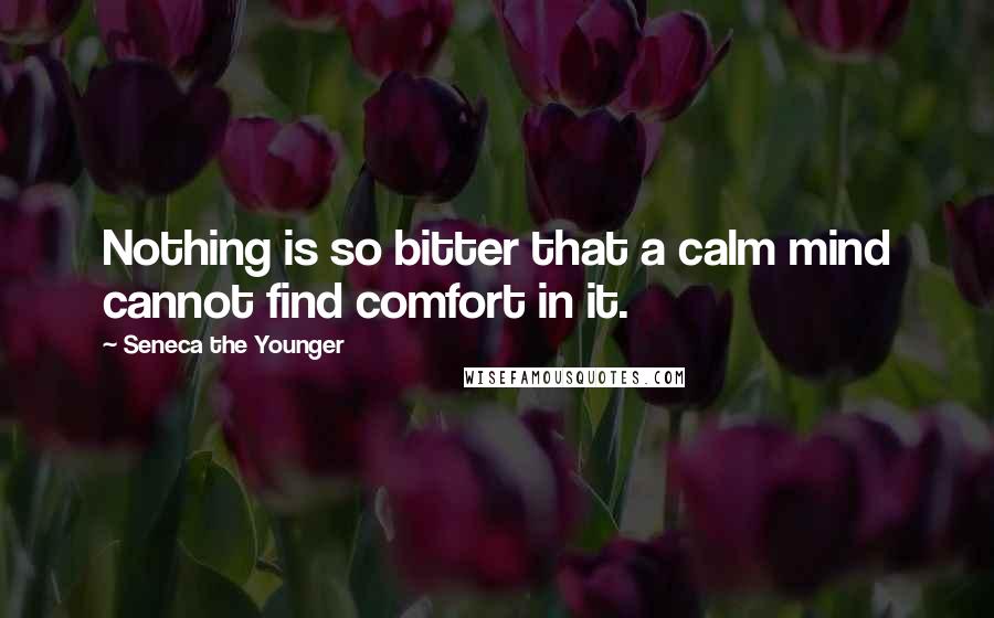 Seneca The Younger Quotes: Nothing is so bitter that a calm mind cannot find comfort in it.