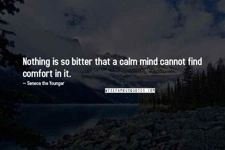 Seneca The Younger Quotes: Nothing is so bitter that a calm mind cannot find comfort in it.