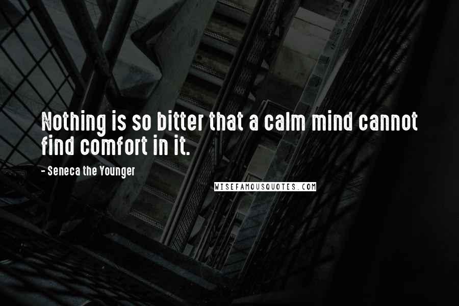 Seneca The Younger Quotes: Nothing is so bitter that a calm mind cannot find comfort in it.