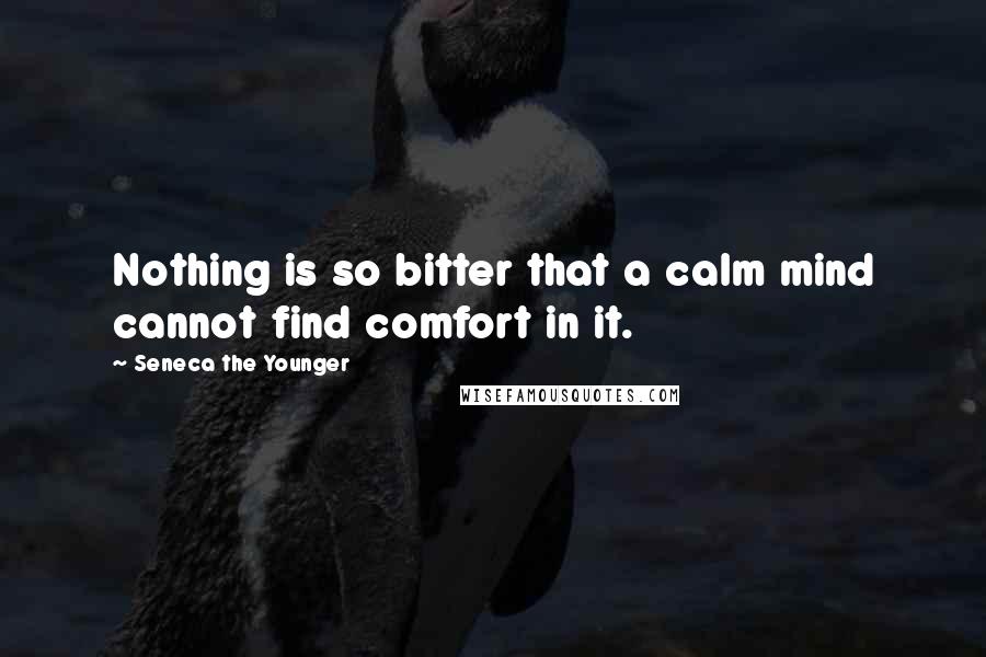 Seneca The Younger Quotes: Nothing is so bitter that a calm mind cannot find comfort in it.
