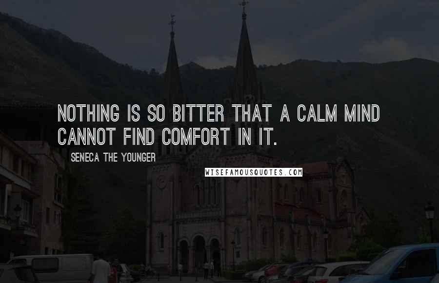 Seneca The Younger Quotes: Nothing is so bitter that a calm mind cannot find comfort in it.
