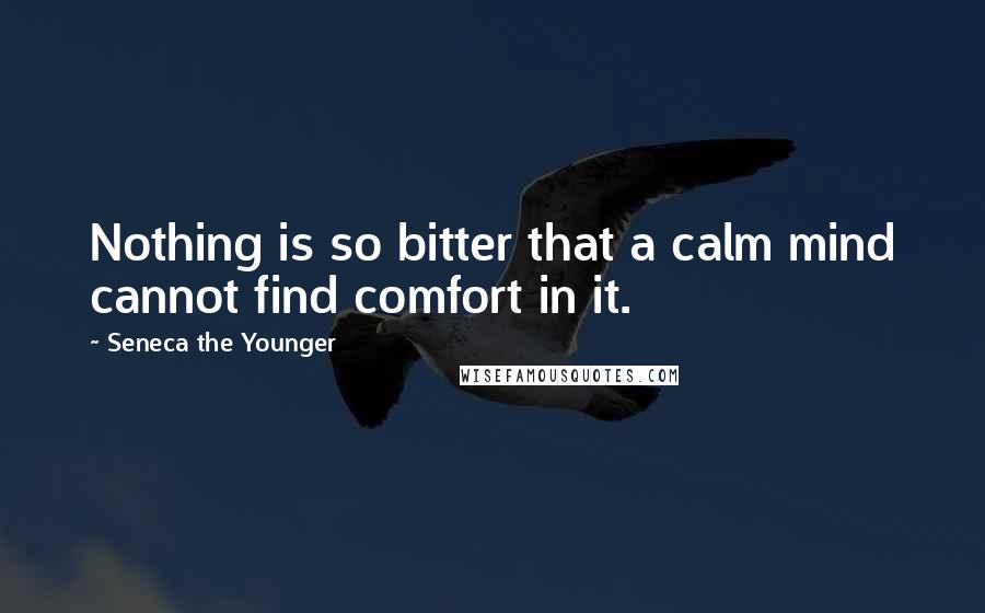 Seneca The Younger Quotes: Nothing is so bitter that a calm mind cannot find comfort in it.