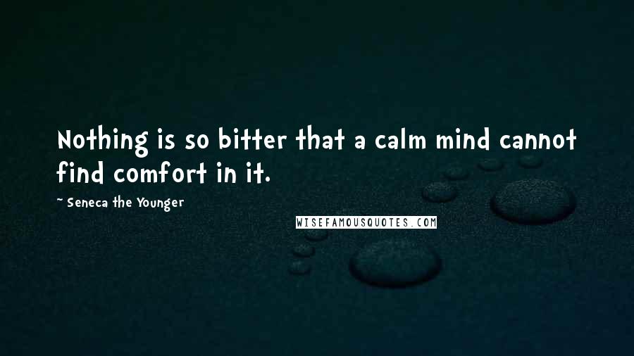 Seneca The Younger Quotes: Nothing is so bitter that a calm mind cannot find comfort in it.