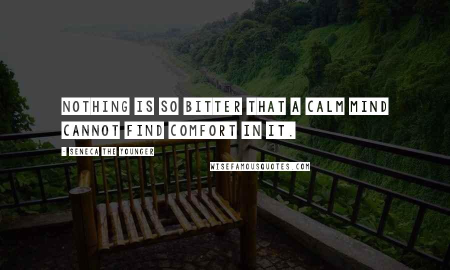 Seneca The Younger Quotes: Nothing is so bitter that a calm mind cannot find comfort in it.