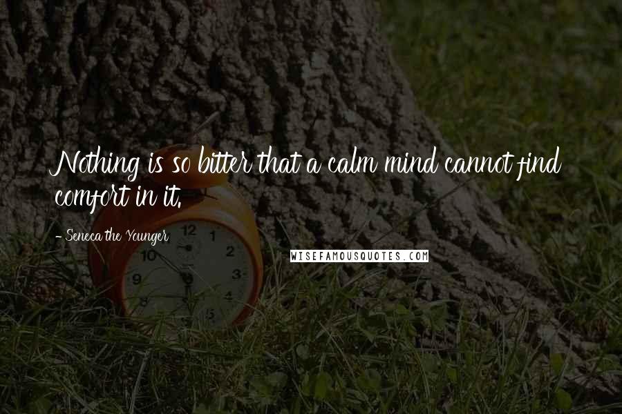 Seneca The Younger Quotes: Nothing is so bitter that a calm mind cannot find comfort in it.