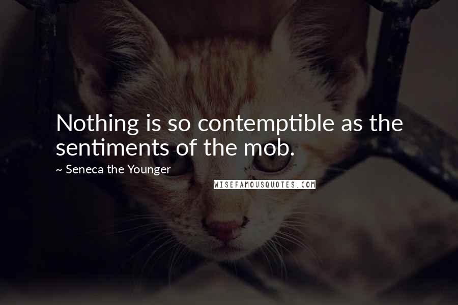Seneca The Younger Quotes: Nothing is so contemptible as the sentiments of the mob.