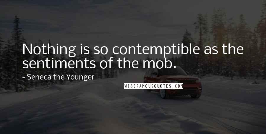 Seneca The Younger Quotes: Nothing is so contemptible as the sentiments of the mob.