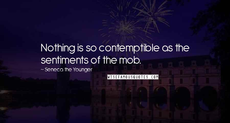 Seneca The Younger Quotes: Nothing is so contemptible as the sentiments of the mob.